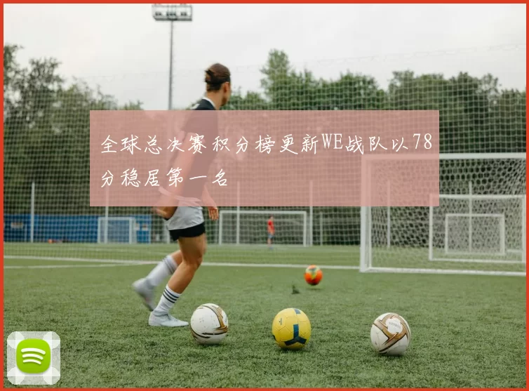 全球总决赛积分榜更新WE战队以78分稳居第一名