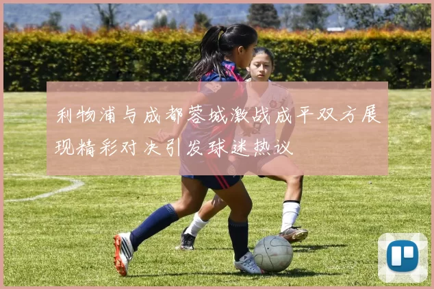 利物浦与成都蓉城激战成平双方展现精彩对决引发球迷热议