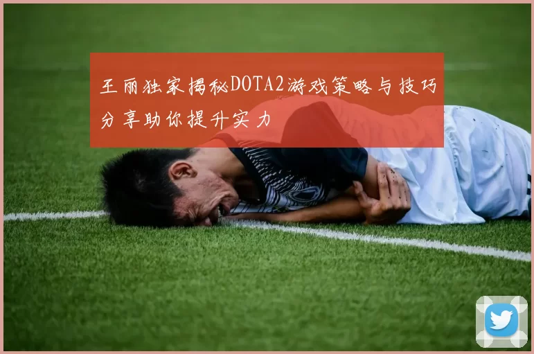 王丽独家揭秘DOTA2游戏策略与技巧分享助你提升实力