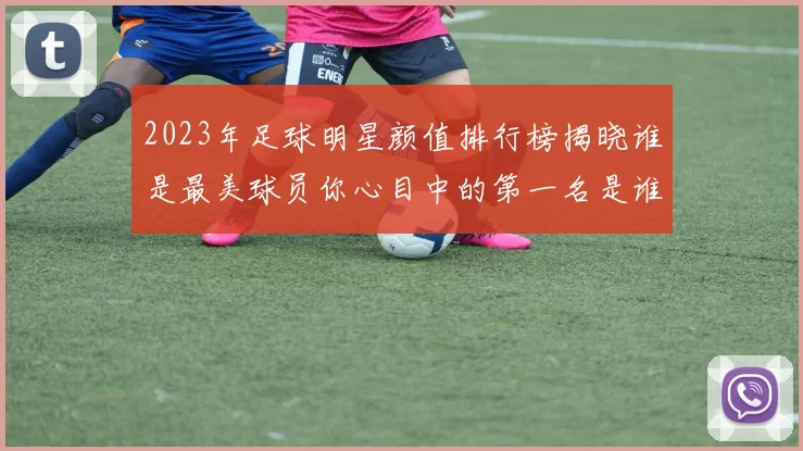 2023年足球明星颜值排行榜揭晓谁是最美球员你心目中的第一名是谁