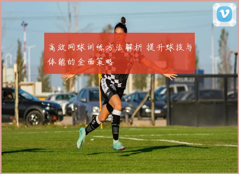 高效网球训练方法解析 提升球技与体能的全面策略