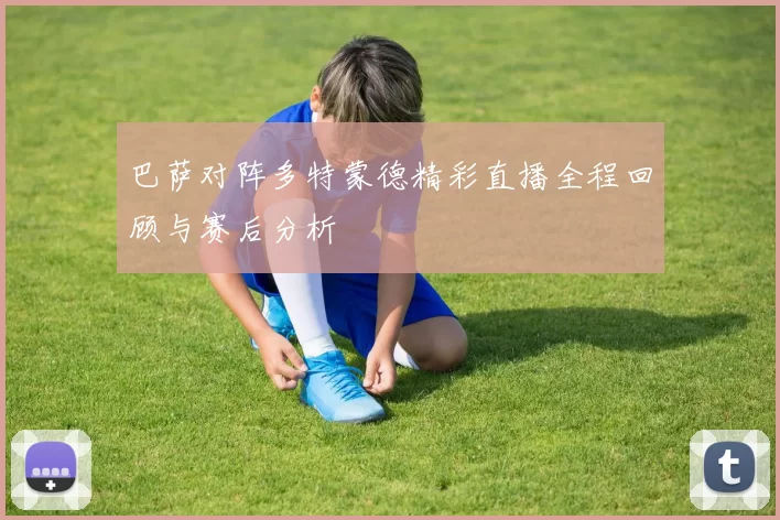 巴萨对阵多特蒙德精彩直播全程回顾与赛后分析