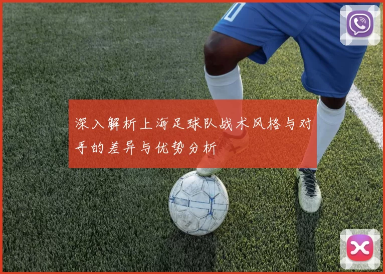 深入解析上海足球队战术风格与对手的差异与优势分析