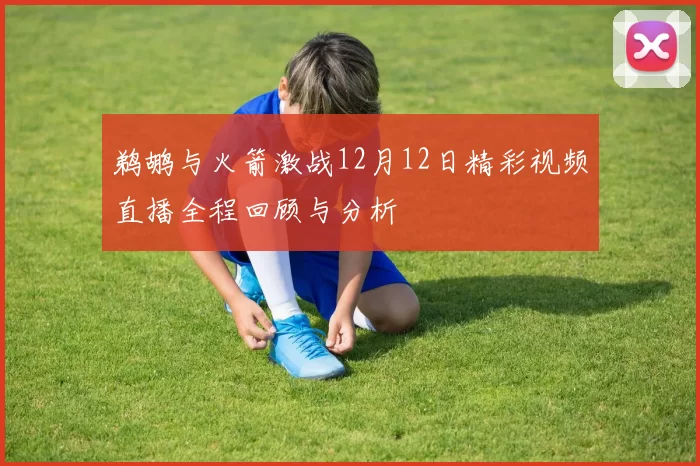 鹈鹕与火箭激战12月12日精彩视频直播全程回顾与分析