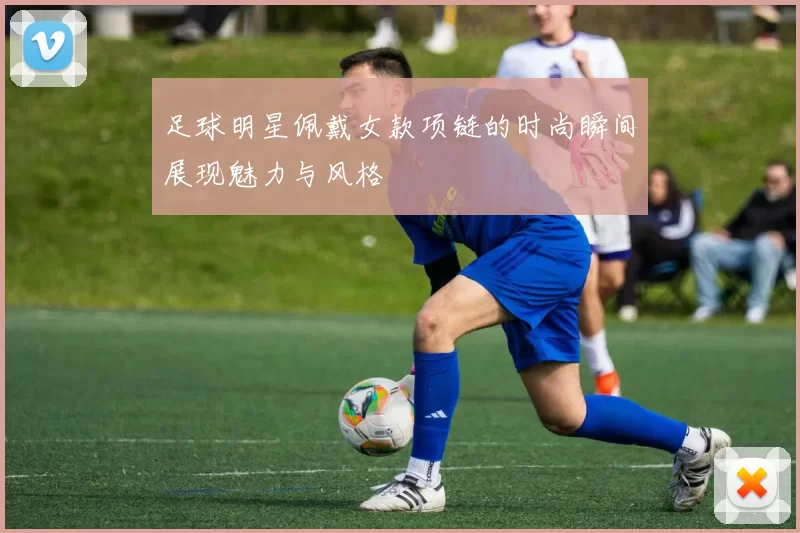 足球明星佩戴女款项链的时尚瞬间展现魅力与风格