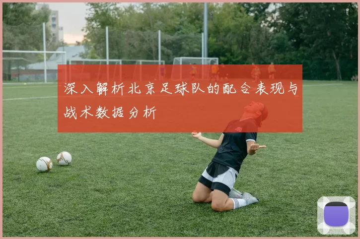 深入解析北京足球队的配合表现与战术数据分析