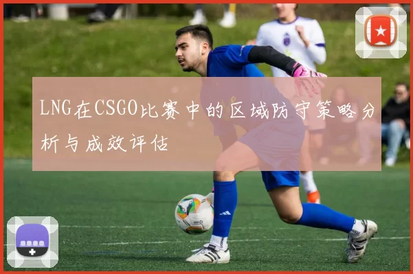 LNG在CSGO比赛中的区域防守策略分析与成效评估