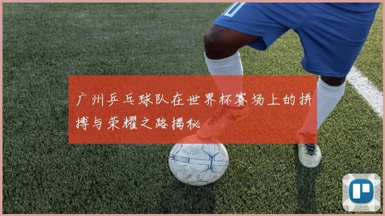 广州乒乓球队在世界杯赛场上的拼搏与荣耀之路揭秘