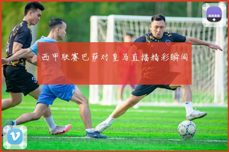 西甲联赛巴萨对皇马直播精彩瞬间