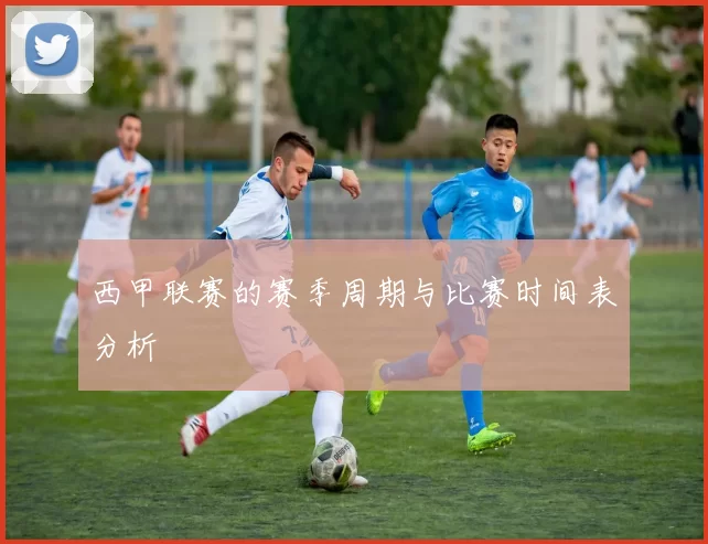 西甲联赛的赛季周期与比赛时间表分析