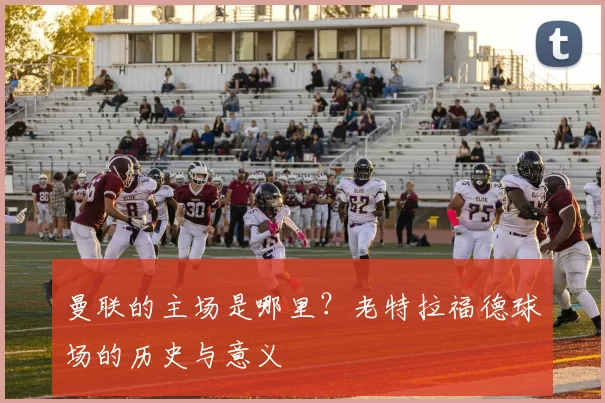 曼联的主场是哪里？老特拉福德球场的历史与意义