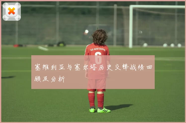 塞维利亚与塞尔塔历史交锋战绩回顾及分析