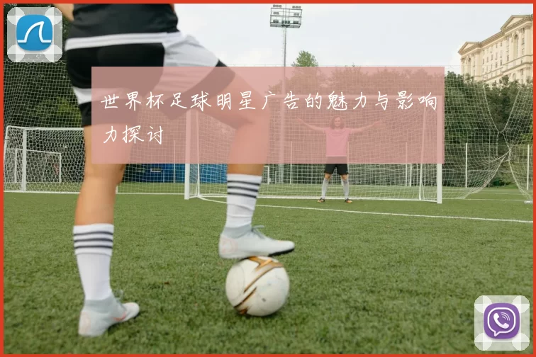 世界杯足球明星广告的魅力与影响力探讨