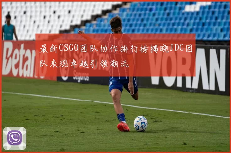 最新CSGO团队协作排行榜揭晓JDG团队表现卓越引领潮流