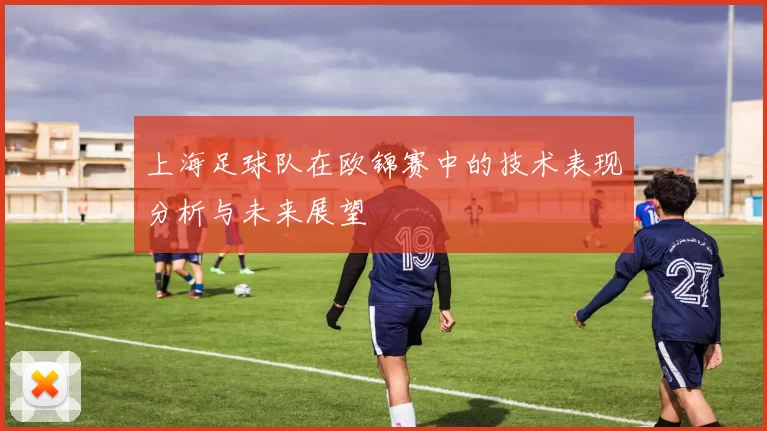 上海足球队在欧锦赛中的技术表现分析与未来展望