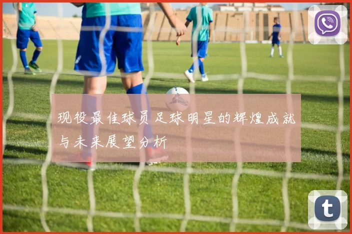 现役最佳球员足球明星的辉煌成就与未来展望分析