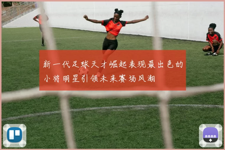 新一代足球天才崛起表现最出色的小将明星引领未来赛场风潮