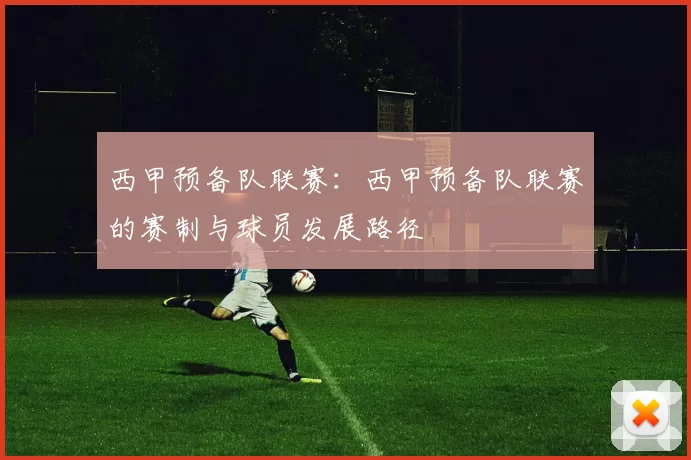 西甲预备队联赛：西甲预备队联赛的赛制与球员发展路径