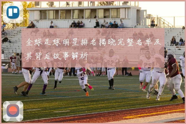 全球足球明星排名揭晓完整名单及其背后故事解析