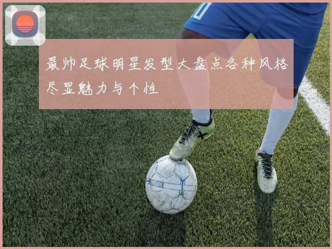 最帅足球明星发型大盘点各种风格尽显魅力与个性