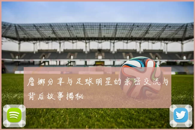 詹娜分享与足球明星的亲密交流与背后故事揭秘