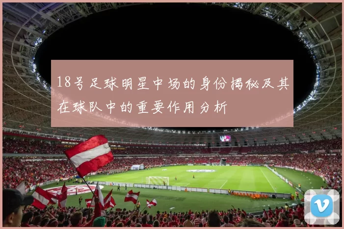18号足球明星中场的身份揭秘及其在球队中的重要作用分析