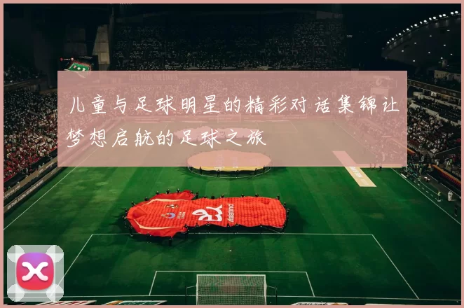 儿童与足球明星的精彩对话集锦让梦想启航的足球之旅