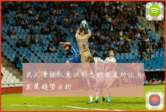 武汉滑板队意识形态的深度对比与发展趋势分析