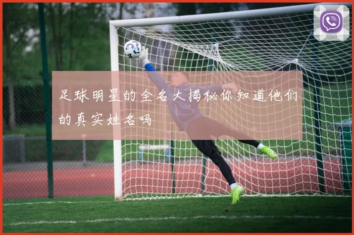 足球明星的全名大揭秘你知道他们的真实姓名吗