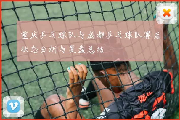 重庆乒乓球队与成都乒乓球队赛后状态分析与复盘总结
