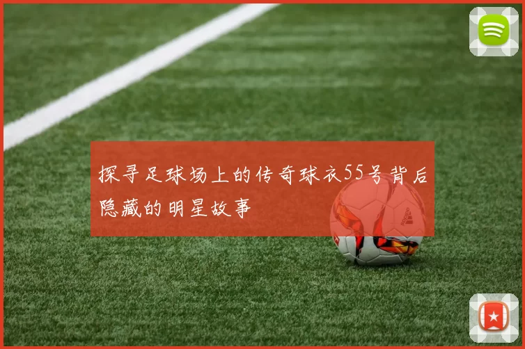 探寻足球场上的传奇球衣55号背后隐藏的明星故事