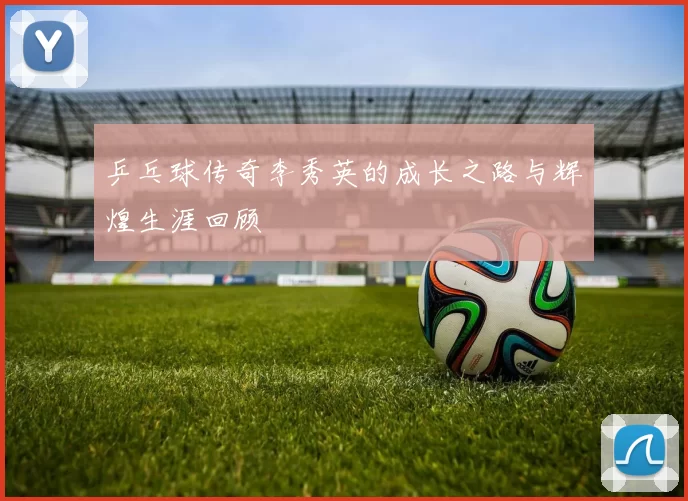 乒乓球传奇李秀英的成长之路与辉煌生涯回顾