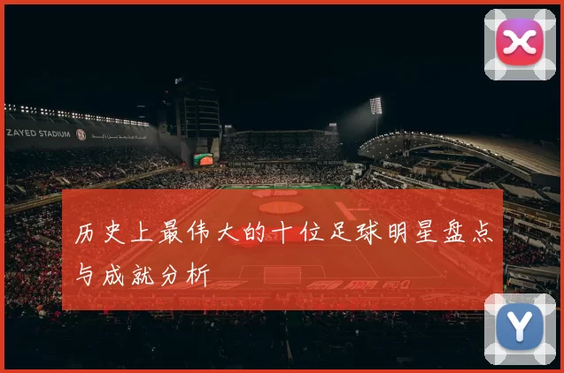 历史上最伟大的十位足球明星盘点与成就分析