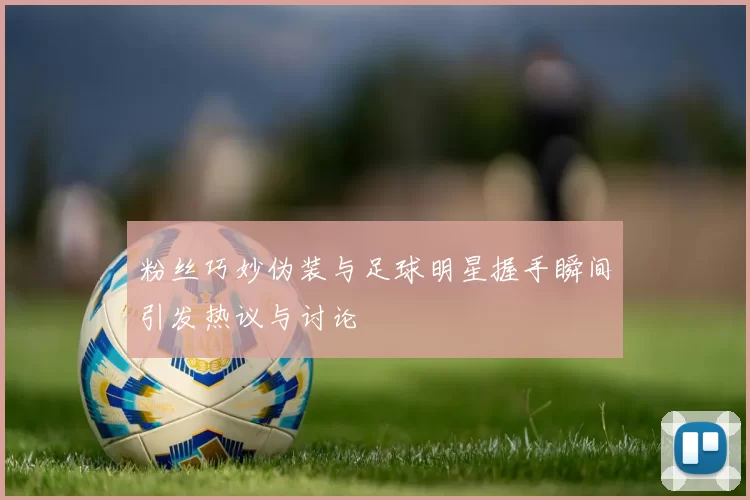 粉丝巧妙伪装与足球明星握手瞬间引发热议与讨论