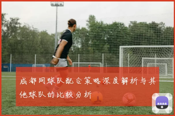 成都网球队配合策略深度解析与其他球队的比较分析