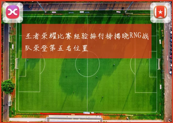 王者荣耀比赛经验排行榜揭晓RNG战队荣登第五名位置