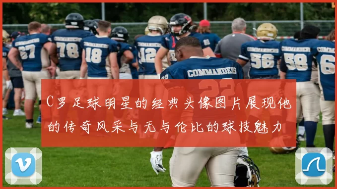 C罗足球明星的经典头像图片展现他的传奇风采与无与伦比的球技魅力