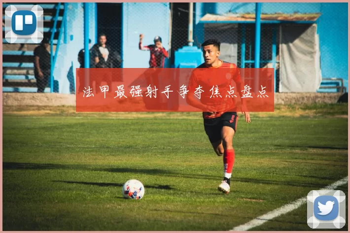 法甲最强射手争夺焦点盘点