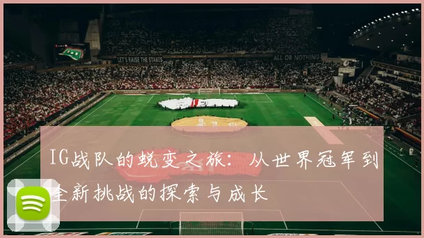 IG战队的蜕变之旅：从世界冠军到全新挑战的探索与成长