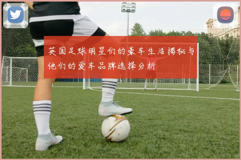 英国足球明星们的豪车生活揭秘与他们的爱车品牌选择分析