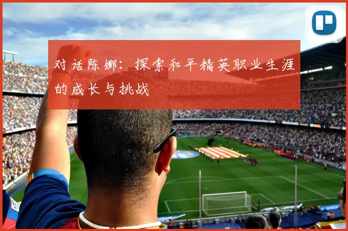 对话陈娜：探索和平精英职业生涯的成长与挑战