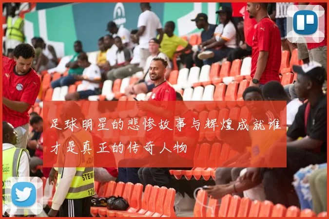 足球明星的悲惨故事与辉煌成就谁才是真正的传奇人物