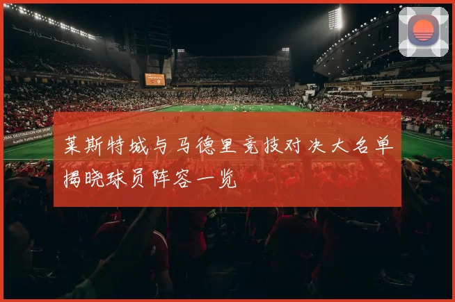 莱斯特城与马德里竞技对决大名单揭晓球员阵容一览