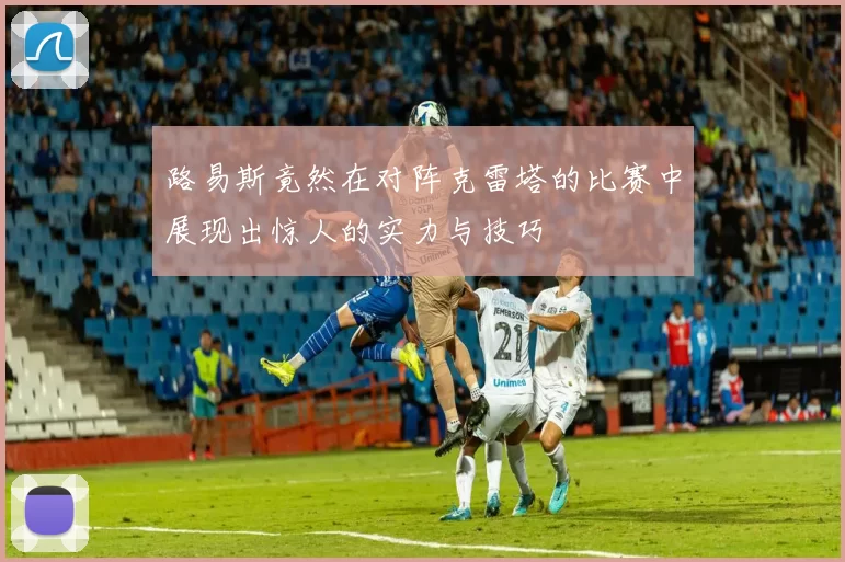 路易斯竟然在对阵克雷塔的比赛中展现出惊人的实力与技巧