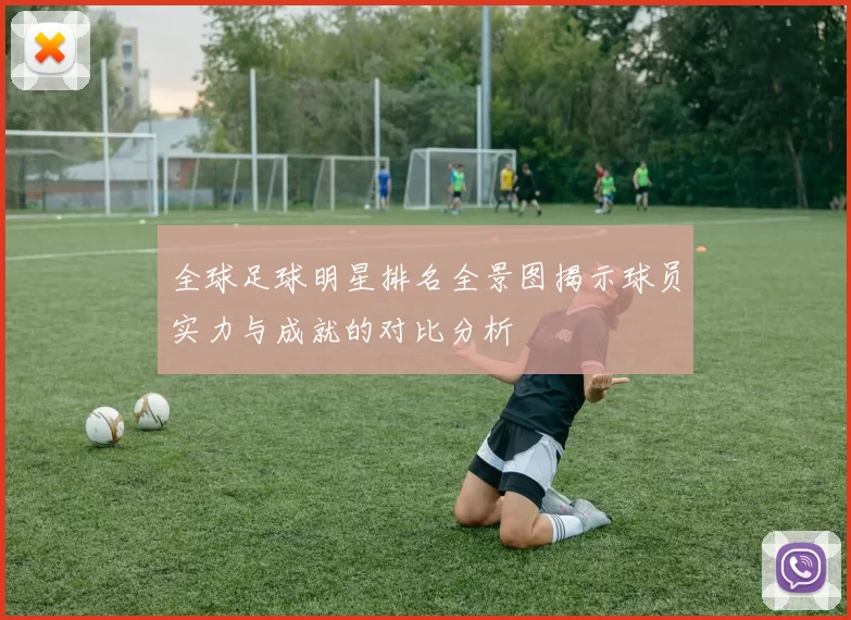 全球足球明星排名全景图揭示球员实力与成就的对比分析