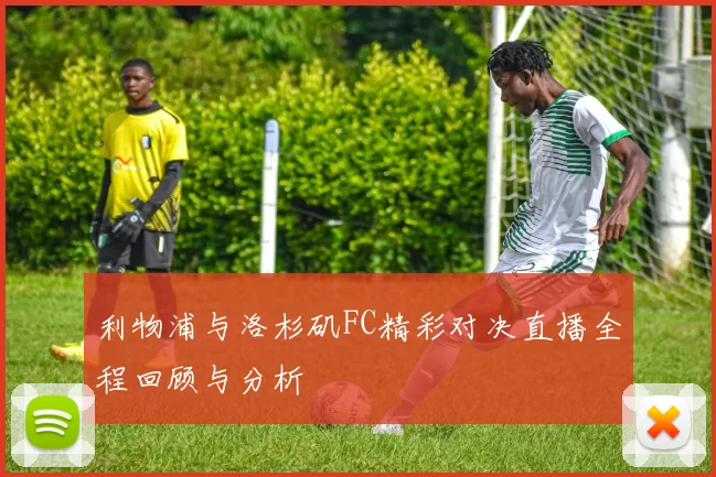 利物浦与洛杉矶FC精彩对决直播全程回顾与分析