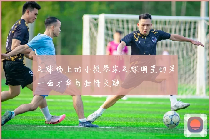 足球场上的小提琴家足球明星的另一面才华与激情交融