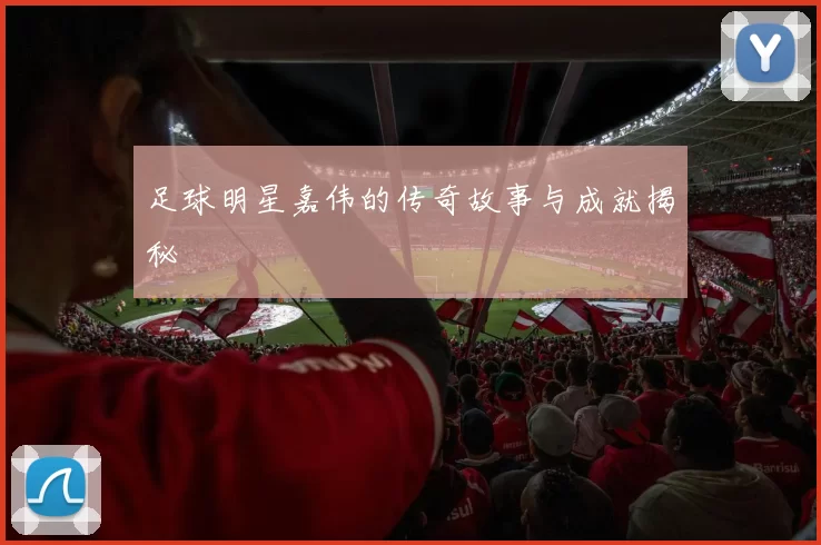 足球明星嘉伟的传奇故事与成就揭秘