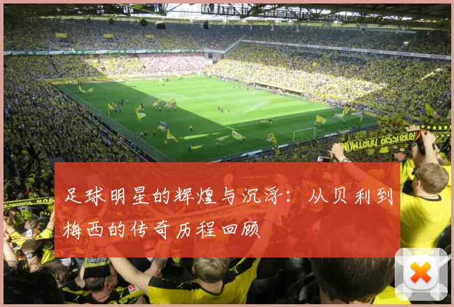 足球明星的辉煌与沉浮：从贝利到梅西的传奇历程回顾