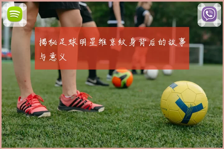 揭秘足球明星维京纹身背后的故事与意义